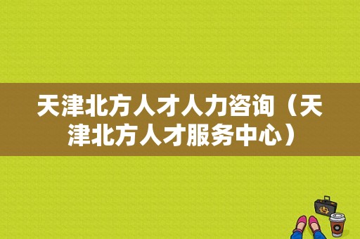 天津北方人才人力咨询（天津北方人才服务中心）-图1