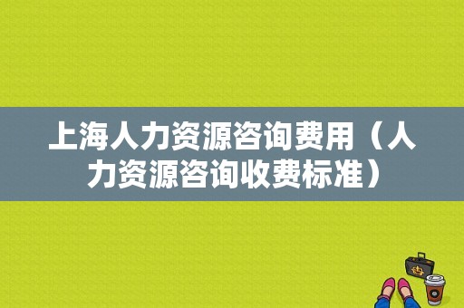 上海人力资源咨询费用（人力资源咨询收费标准）-图1