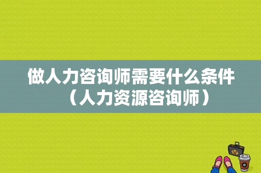 做人力咨询师需要什么条件（人力资源咨询师）