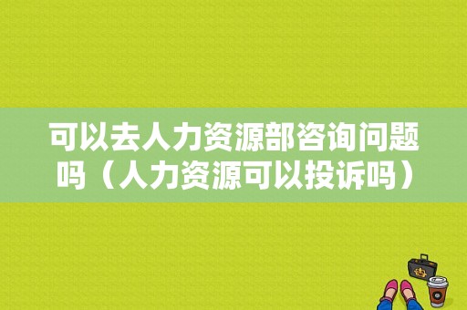 可以去人力资源部咨询问题吗（人力资源可以投诉吗）-图1