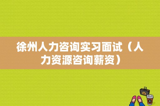 徐州人力咨询实习面试（人力资源咨询薪资）