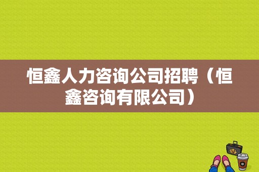 恒鑫人力咨询公司招聘（恒鑫咨询有限公司）