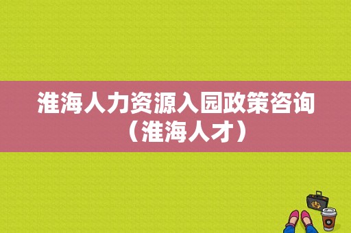 淮海人力资源入园政策咨询（淮海人才）