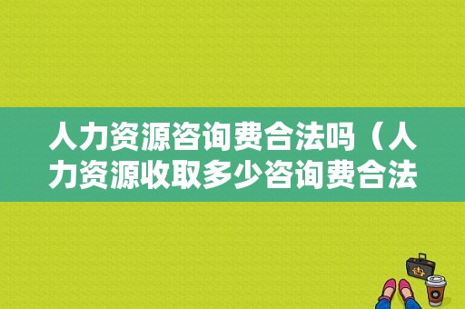 人力资源咨询费合法吗（人力资源收取多少咨询费合法）-图1