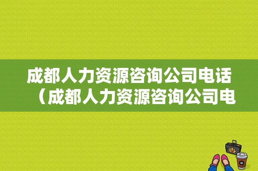 成都人力资源咨询公司电话（成都人力资源咨询公司电话是多少）