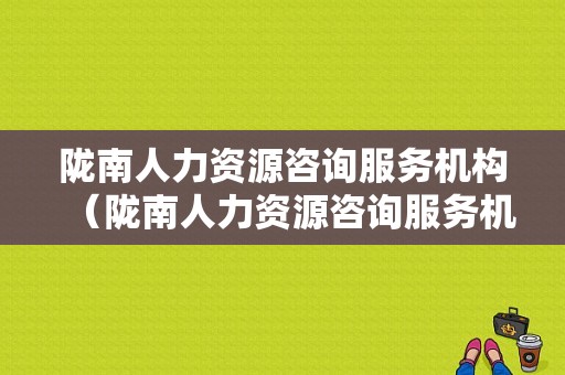 陇南人力资源咨询服务机构（陇南人力资源咨询服务机构有哪些）