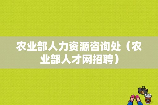 农业部人力资源咨询处（农业部人才网招聘）