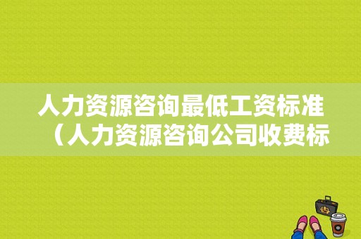 人力资源咨询最低工资标准（人力资源咨询公司收费标准）-图1