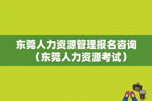 东莞人力资源管理报名咨询（东莞人力资源考试）