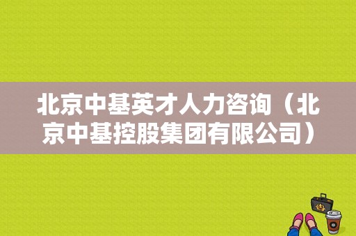 北京中基英才人力咨询（北京中基控股集团有限公司）-图1