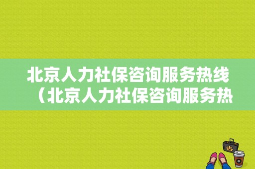 北京人力社保咨询服务热线（北京人力社保咨询服务热线电话）