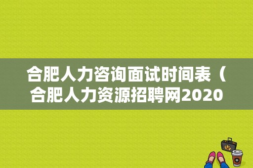 合肥人力咨询面试时间表（合肥人力资源招聘网2020年合肥人力资源招聘信息）