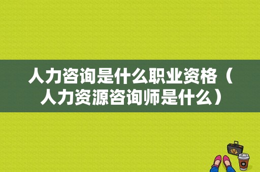 人力咨询是什么职业资格（人力资源咨询师是什么）-图1