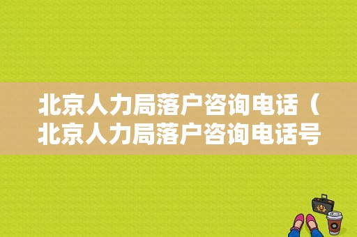 北京人力局落户咨询电话（北京人力局落户咨询电话号码）