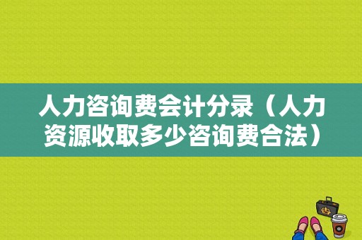 人力咨询费会计分录（人力资源收取多少咨询费合法）