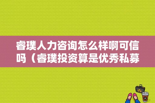 睿璞人力咨询怎么样啊可信吗（睿璞投资算是优秀私募吗）