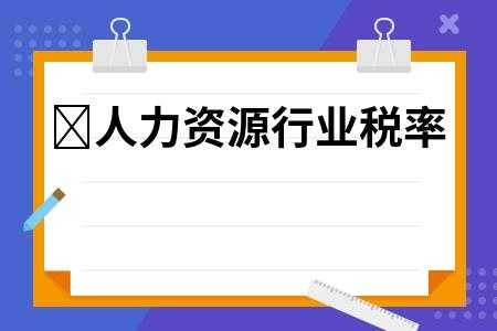 人力咨询行业税率（人力资源服务公司税率）